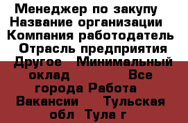 Менеджер по закупу › Название организации ­ Компания-работодатель › Отрасль предприятия ­ Другое › Минимальный оклад ­ 30 000 - Все города Работа » Вакансии   . Тульская обл.,Тула г.